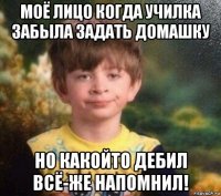 моё лицо когда училка забыла задать домашку но какойто дебил всё-же напомнил!