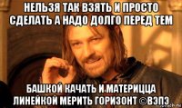 нельзя так взять и просто сделать а надо долго перед тем башкой качать и материцца линейкой мерить горизонт ©вэпэ