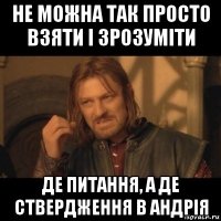 не можна так просто взяти і зрозуміти де питання, а де ствердження в андрія