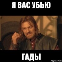 я вас убью гады