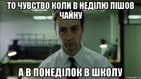 то чувство коли в неділю пішов чайну а в понеділок в школу