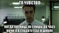 то чувство когда пятница, не спишь до часу ночи, а в субботу тебе в школу