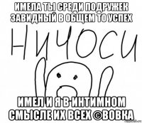 имела ты среди подружек завидный в общем то успех имел и я в интимном смысле их всех ©вовка