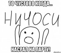 то чустово когда... насрал на парту!