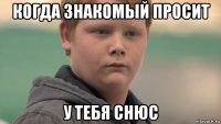 когда знакомый просит у тебя снюс