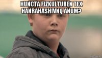 huncta fizkulturen tex hanrahashivnq anum? 