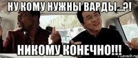 ну кому нужны варды...?! никому конечно!!!