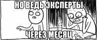 но ведь эксперты через месяц