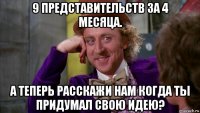 9 представительств за 4 месяца. а теперь расскажи нам когда ты придумал свою идею?