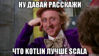 ну давай расскажи что kotlin лучше scala