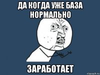 да когда уже база нормально заработает