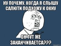 ну почему, когда я слышу салюти подхожу к окну он тут же заканчиваетса???