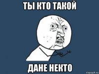 ты кто такой дане некто