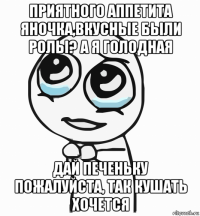 приятного аппетита яночка,вкусные были ролы? а я голодная дай печеньку пожалуйста, так кушать хочется