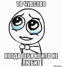 то чувство когда тебя не кто не любит