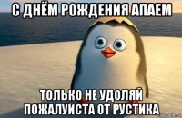 с днём рождения апаем только не удоляй пожалуйста от рустика