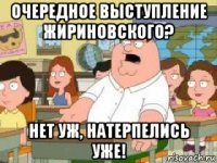 очередное выступление жириновского? нет уж, натерпелись уже!