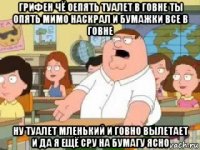 грифен чё оепять туалет в говне ты опять мимо наскрал и бумажки все в говне ну туалет мленький и говно вылетает и да я ещё сру на бумагу ясно