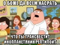 о боже да всем насрать что ты трансвестит инопланетянин рептилойт