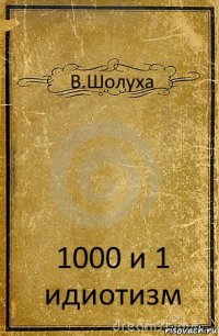 В.Шолуха 1000 и 1 идиотизм