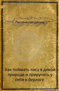 Лисичковедение Как поймать лису в дикой природе и приручить у себя в берлоге.