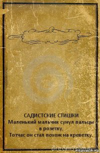  САДИСТСКИЕ СТИШКИ
Маленький мальчик сунул пальцы в розетку,
Тотчас он стал похож на креветку.