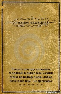 РАХИМ ЧАХКИЕВ Второго раунда концовка,
Я полный в ринге был хозяин,
Я бил на выбор очень ловко,
Мой пояс вам - не досягаем!
= - = - = - = - = - =