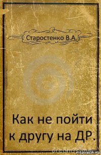 Старостенко В.А. Как не пойти к другу на ДР.