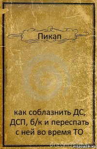 Пикап как соблазнить ДС, ДСП, б/к и переспать с ней во время ТО