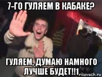 7-го гуляем в кабаке? гуляем, думаю намного лучше будет!!1