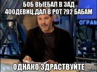 боб выебал в зад 400девиц.дал в рот 792 бабам однако здраствуйте