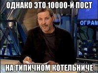 однако это 10000-й пост на типичном котельниче