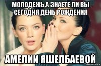 молодежь,а знаете ли вы сегодня день рождения амелии яшелбаевой