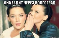 она ездит через волгоград .....