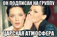 он подписан на группу царская атмосфера