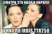 смотри это иван и кирилл у них по irbis ttr250