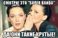 смотри! это "super banda" да!они такие крутые!