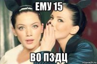 ему 15 во пздц