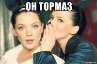 он тормаз 