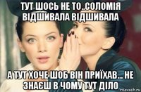 тут шось не то..соломія відшивала відшивала а тут хоче шоб він приїхав... не знаєш в чому тут діло