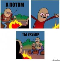 а потом  ты ухуел?