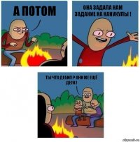 А потом Она задала нам задание на канукулы ! Ты что дебил ? они же ещё дети !