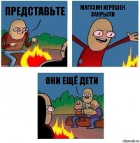 представьте магазин игрушек закрыли они ещё дети