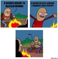 И вошёл какой-то лысый мужик И начал он есть бублик с маком и пить йогурт .....