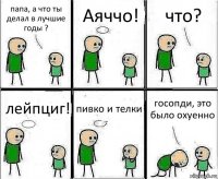 папа, а что ты делал в лучшие годы ? Аяччо! что? лейпциг! пивко и телки госопди, это было охуенно