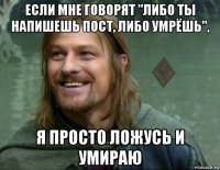 если мне говорят "либо ты напишешь пост, либо умрёшь", я просто ложусь и умираю