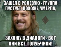 зашёл в ролевую - группа пустует, похоже, умерла, захожу в диалоги - вот они все, голубчики!