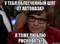 у тебя облегченный шпг от автоваза? я тоже люблю рисковать!