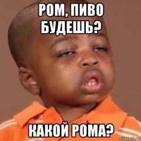 ром, пиво будешь? какой рома?