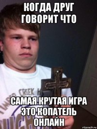 когда друг говорит что самая крутая игра это копатель онлайн